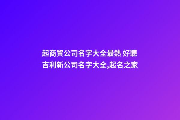 起商貿公司名字大全最熱 好聽吉利新公司名字大全,起名之家-第1張-公司起名-玄機派